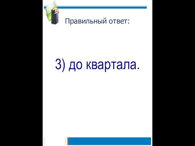 Правильный ответ: 3) до квартала.