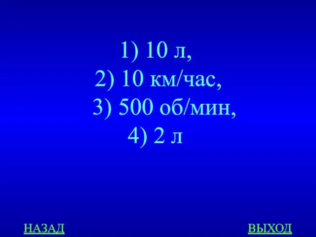 НАЗАД ВЫХОД 1) 10 л, 2) 10 км/час, 3) 500 об/мин, 4) 2 л