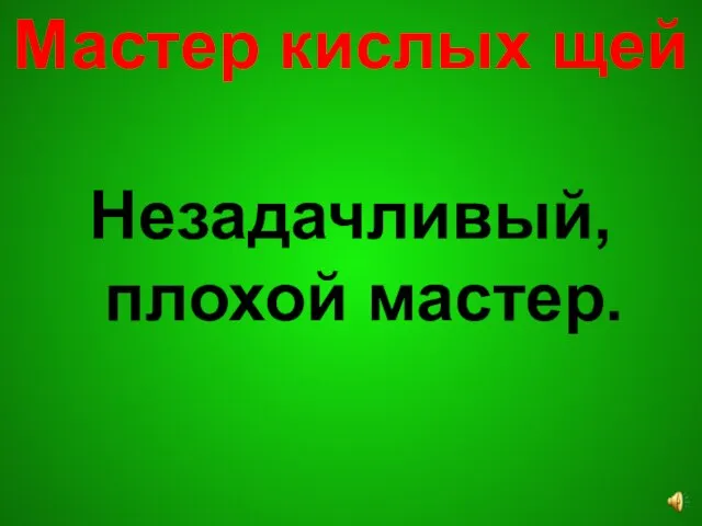 Мастер кислых щей Незадачливый, плохой мастер.