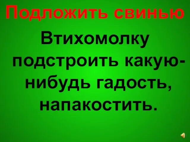 Подложить свинью Втихомолку подстроить какую-нибудь гадость, напакостить.