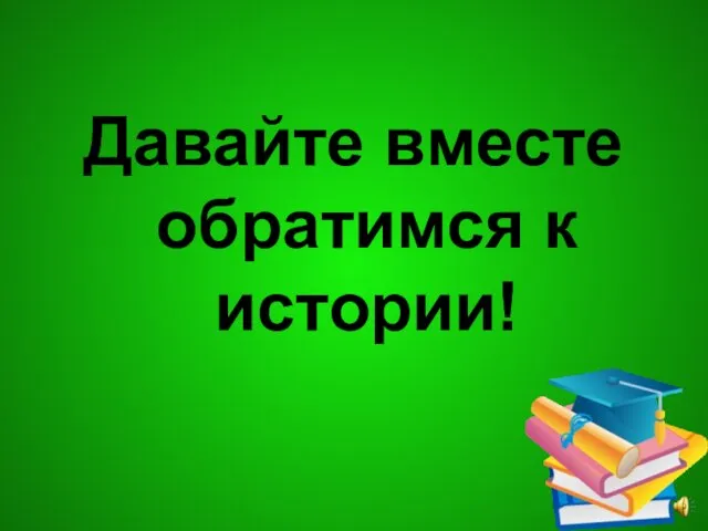 Давайте вместе обратимся к истории!