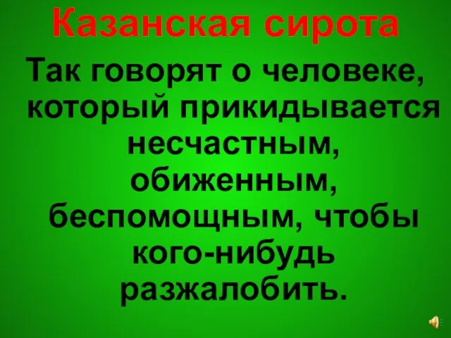 Казанская сирота Так говорят о человеке, который прикидывается несчастным, обиженным, беспомощным, чтобы кого-нибудь разжалобить.