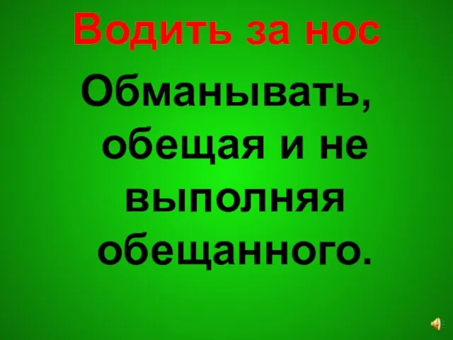 Водить за нос Обманывать, обещая и не выполняя обещанного.