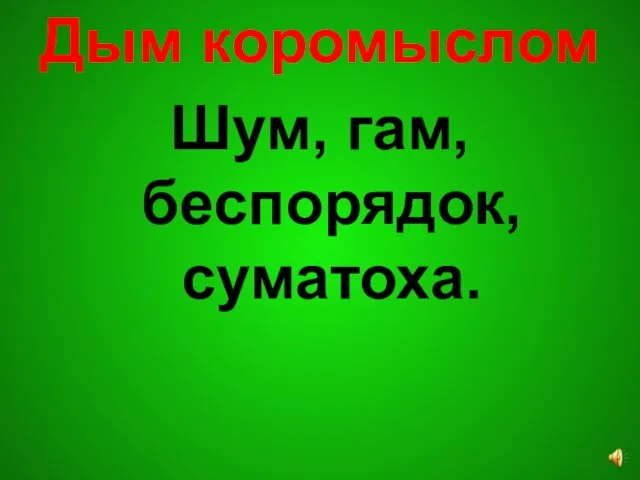 Дым коромыслом Шум, гам, беспорядок, суматоха.