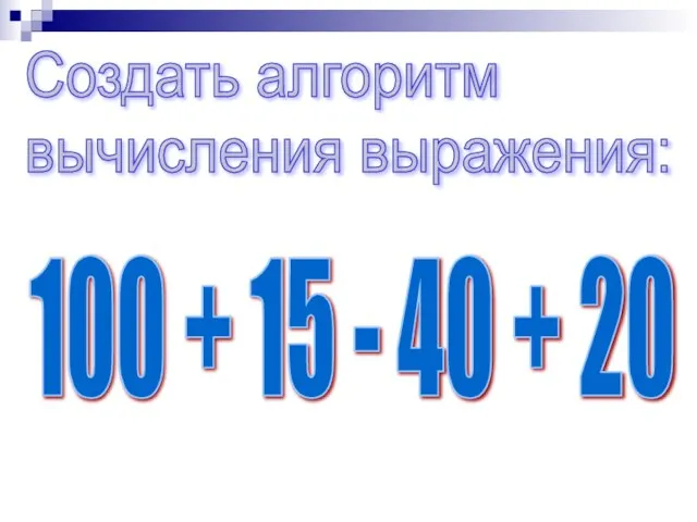 Создать алгоритм вычисления выражения: 100 + 15 - 40 + 20