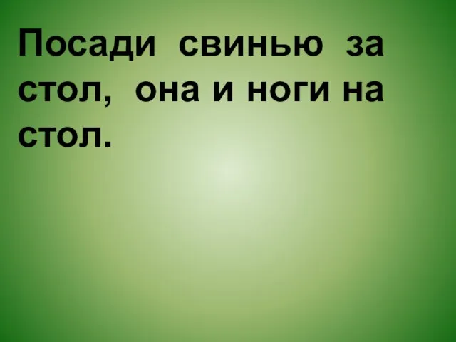 Посади свинью за стол, она и ноги на стол.