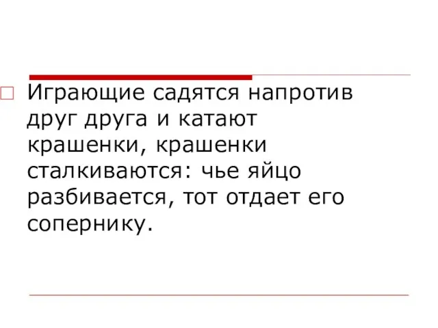 Играющие садятся напротив друг друга и катают крашенки, крашенки сталкиваются: чье яйцо