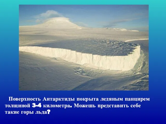 Поверхность Антарктиды покрыта ледяным панцирем толщиной 3-4 километра. Можешь представить себе такие горы льда?
