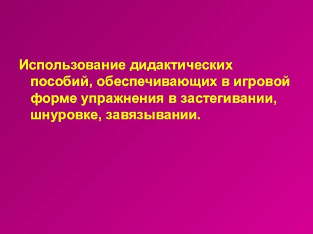 Использование дидактических пособий, обеспечивающих в игровой форме упражнения в застегивании, шнуровке, завязывании.