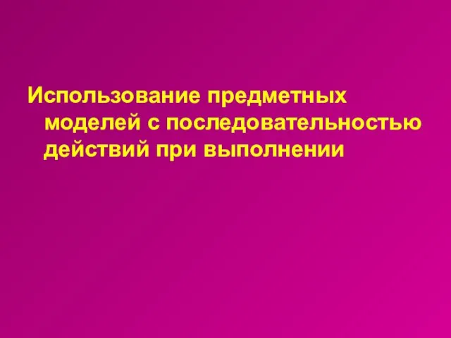 Использование предметных моделей с последовательностью действий при выполнении