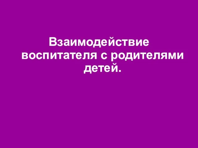 Взаимодействие воспитателя с родителями детей.