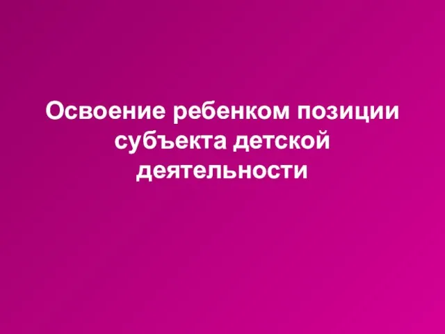 Освоение ребенком позиции субъекта детской деятельности