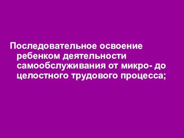 Последовательное освоение ребенком деятельности самообслуживания от микро- до целостного трудового процесса;