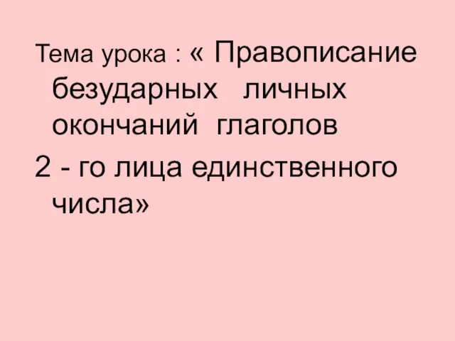 Тема урока : « Правописание безударных личных окончаний глаголов 2 - го лица единственного числа»