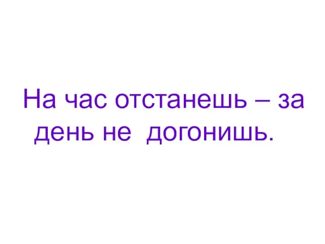 На час отстанешь – за день не догонишь.