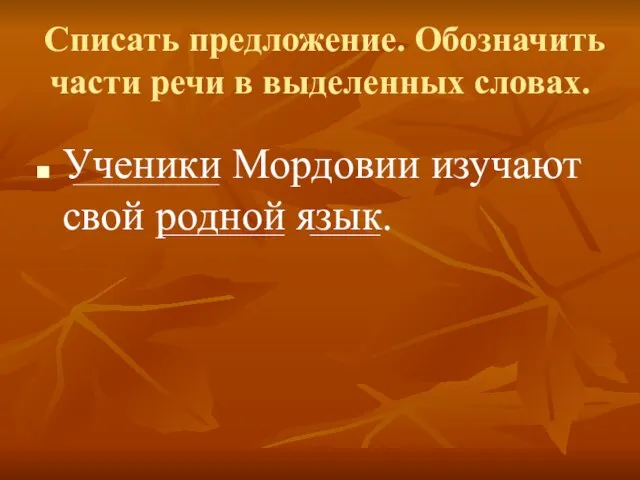 Списать предложение. Обозначить части речи в выделенных словах. Ученики Мордовии изучают свой родной язык.