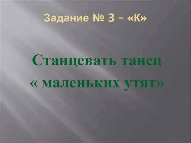 Задание № 3 – «К» Станцевать танец « маленьких утят»