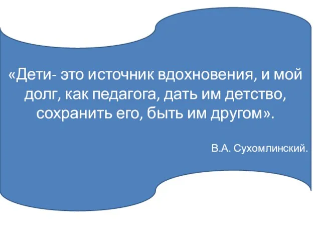 «Дети- это источник вдохновения, и мой долг, как педагога, дать им детство,