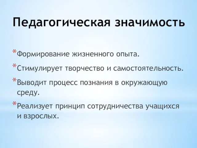 Педагогическая значимость Формирование жизненного опыта. Стимулирует творчество и самостоятельность. Выводит процесс познания