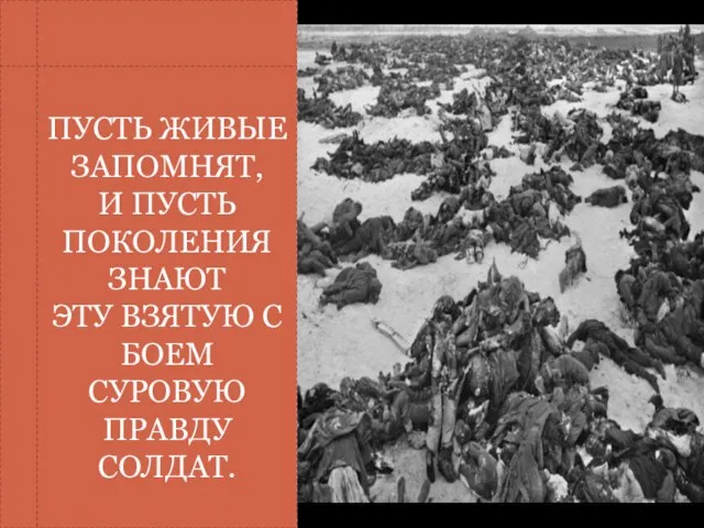 ПУСТЬ ЖИВЫЕ ЗАПОМНЯТ, И ПУСТЬ ПОКОЛЕНИЯ ЗНАЮТ ЭТУ ВЗЯТУЮ С БОЕМ СУРОВУЮ ПРАВДУ СОЛДАТ.