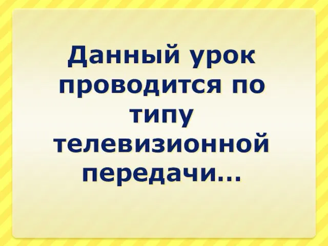 Данный урок проводится по типу телевизионной передачи…