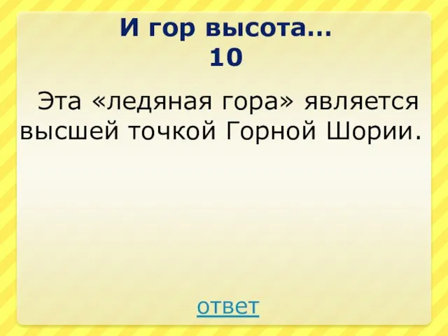 Эта «ледяная гора» является высшей точкой Горной Шории. И гор высота… 10 ответ