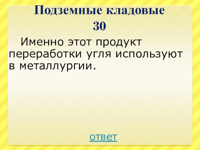 Подземные кладовые 30 Именно этот продукт переработки угля используют в металлургии. ответ