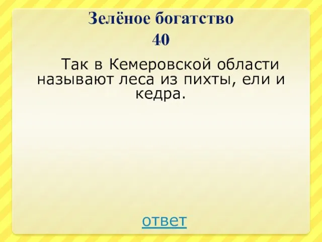 Зелёное богатство 40 Так в Кемеровской области называют леса из пихты, ели и кедра. ответ