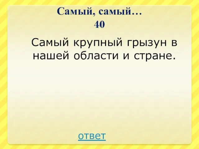 Самый, самый… 40 Самый крупный грызун в нашей области и стране. ответ