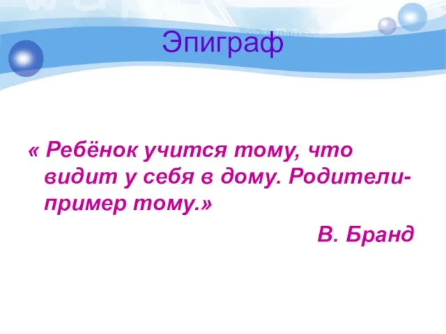 Эпиграф « Ребёнок учится тому, что видит у себя в дому. Родители- пример тому.» В. Бранд