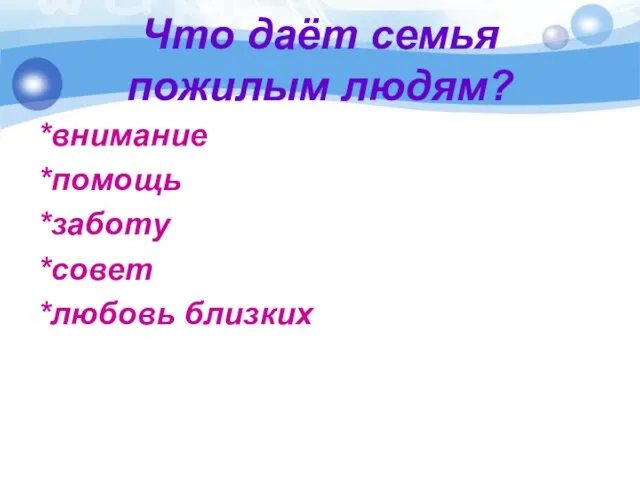 Что даёт семья пожилым людям? *внимание *помощь *заботу *совет *любовь близких