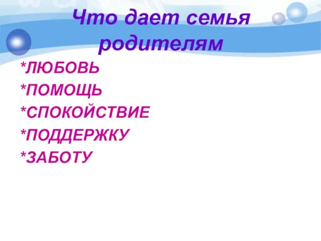 Что дает семья родителям *ЛЮБОВЬ *ПОМОЩЬ *СПОКОЙСТВИЕ *ПОДДЕРЖКУ *ЗАБОТУ