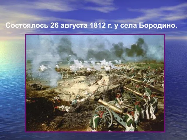 Состоялось 26 августа 1812 г. у села Бородино.