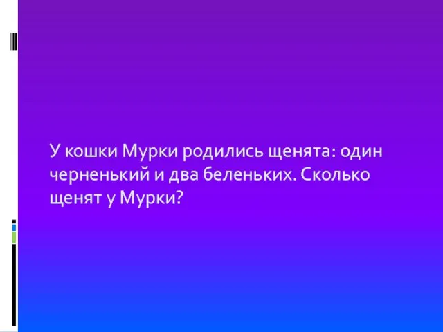 У кошки Мурки родились щенята: один черненький и два беленьких. Сколько щенят у Мурки?