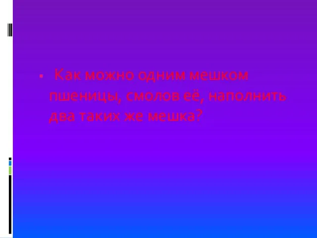 Как можно одним мешком пшеницы, смолов её, наполнить два таких же мешка?