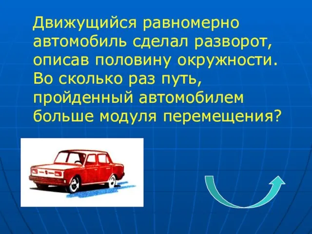 Движущийся равномерно автомобиль сделал разворот, описав половину окружности. Во сколько раз путь,