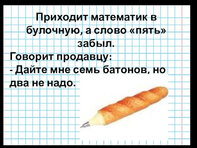 Приходит математик в булочную, а слово «пять» забыл. Говорит продавцу: - Дайте