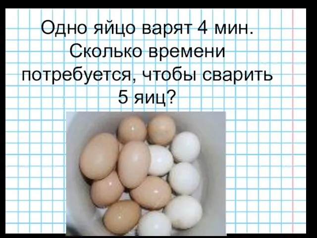 Одно яйцо варят 4 мин. Сколько времени потребуется, чтобы сварить 5 яиц?