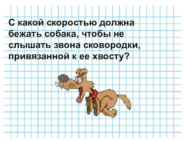 С какой скоростью должна бежать собака, чтобы не слышать звона сковородки, привязанной к ее хвосту?