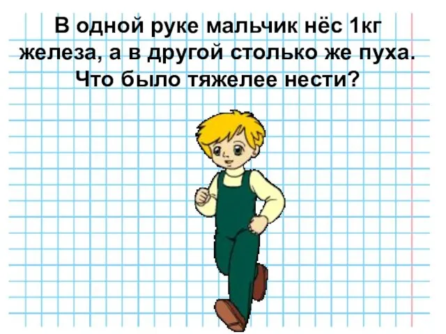 В одной руке мальчик нёс 1кг железа, а в другой столько же