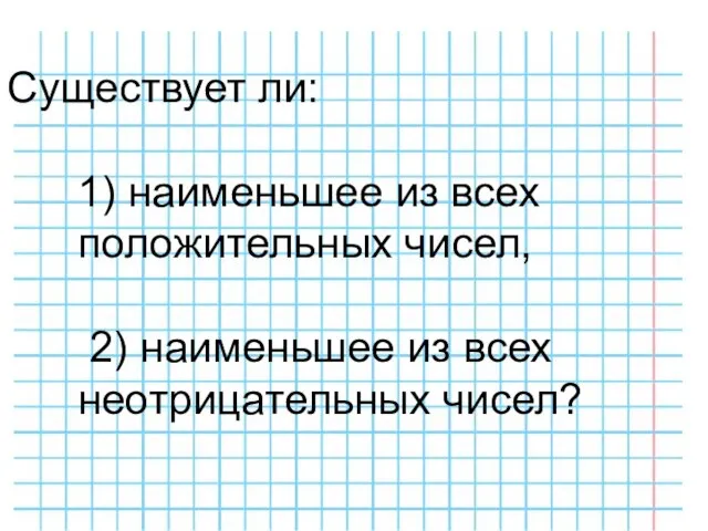 Существует ли: 1) наименьшее из всех положительных чисел, 2) наименьшее из всех неотрицательных чисел?