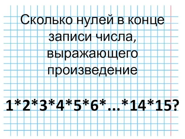 Сколько нулей в конце записи числа, выражающего произведение 1*2*3*4*5*6*...*14*15?