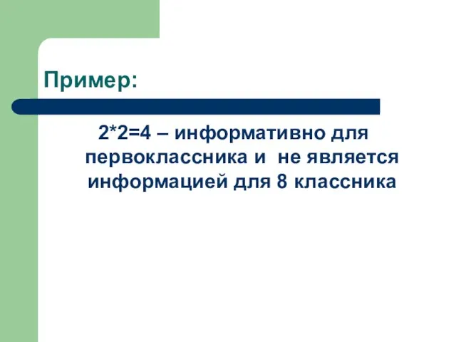 Пример: 2*2=4 – информативно для первоклассника и не является информацией для 8 классника