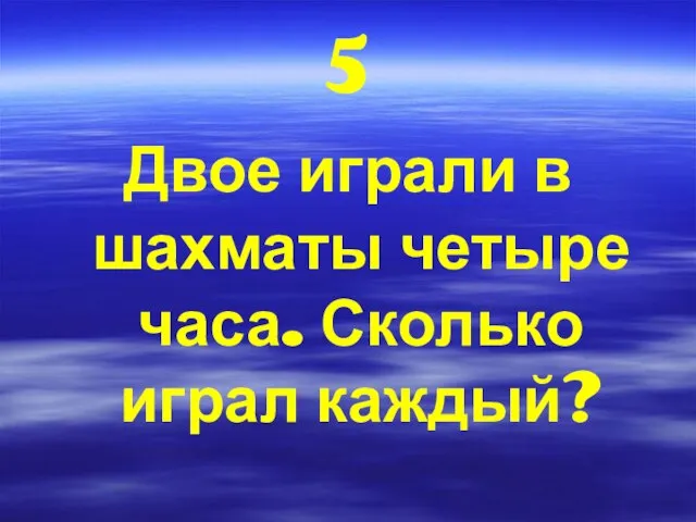 5 Двое играли в шахматы четыре часа. Сколько играл каждый?