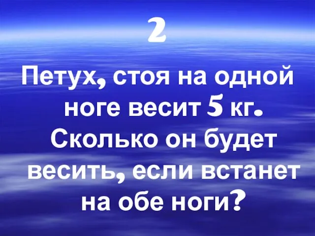 2 Петух, стоя на одной ноге весит 5 кг. Сколько он будет