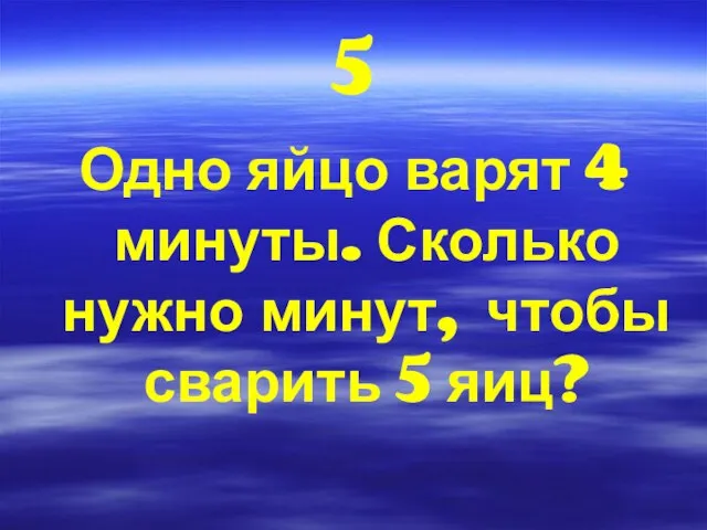 5 Одно яйцо варят 4 минуты. Сколько нужно минут, чтобы сварить 5 яиц?