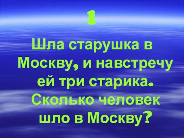 1 Шла старушка в Москву, и навстречу ей три старика. Сколько человек шло в Москву?