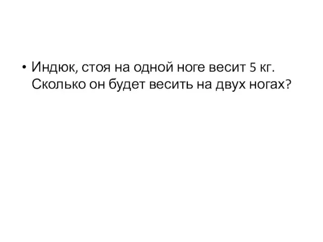 Индюк, стоя на одной ноге весит 5 кг. Сколько он будет весить на двух ногах?