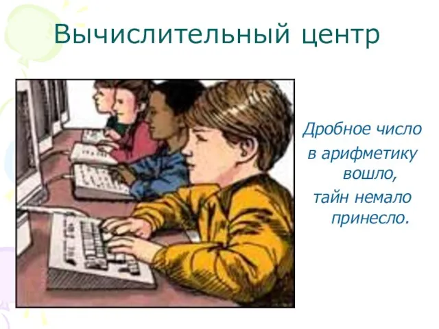 Вычислительный центр Дробное число в арифметику вошло, тайн немало принесло.