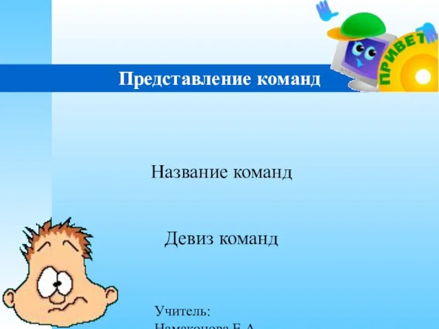 Учитель: Намаконова Е.А Представление команд Название команд Девиз команд